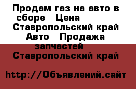 Продам газ на авто в сборе › Цена ­ 7 000 - Ставропольский край Авто » Продажа запчастей   . Ставропольский край